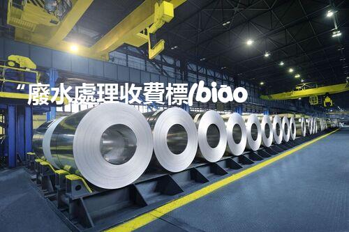 “廢水處理收費標(biāo)準(zhǔn)合理通明，助力綠色環(huán)保事業(yè)蓬勃進(jìn)展”